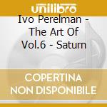 Ivo Perelman - The Art Of Vol.6 - Saturn cd