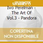 Ivo Perelman - The Art Of Vol.3 - Pandora cd