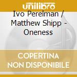 Ivo Perelman / Matthew Shipp - Oneness cd musicale di Ivo / Shipp,Matthew Perelman
