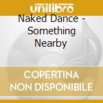 Naked Dance - Something Nearby cd musicale di Naked Dance