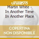 Martin White - In Another Time In Another Place