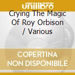 Crying The Magic Of Roy Orbison / Various cd musicale