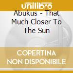 Abukus - That Much Closer To The Sun cd musicale di ABAKUS