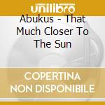 Abukus - That Much Closer To The Sun cd