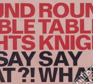 Round Table Knights - Say Say What! What! cd musicale di ROUND TABLE KNIGHTS