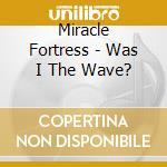 Miracle Fortress - Was I The Wave?