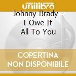 Johnny Brady - I Owe It All To You cd musicale di Johnny Brady