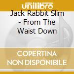 Jack Rabbit Slim - From The Waist Down cd musicale di Jack Rabbit Slim