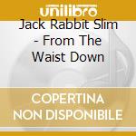 Jack Rabbit Slim - From The Waist Down cd
