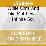 While Chris And Julie Matthews - Infinite Sky cd musicale di While Chris And Julie Matthews