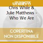 Chris While & Julie Matthews - Who We Are cd musicale di Chris While & Julie Matthews