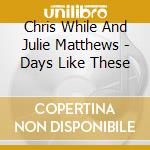 Chris While And Julie Matthews - Days Like These cd