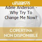 Adele Anderson - Why Try To Change Me Now? cd musicale di Adele Anderson