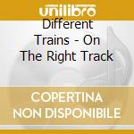 Different Trains - On The Right Track cd musicale