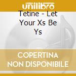 Tetine - Let Your Xs Be Ys cd