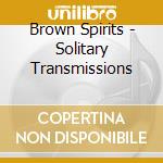 Brown Spirits - Solitary Transmissions cd musicale