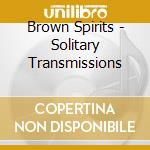 Brown Spirits - Solitary Transmissions cd