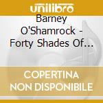 Barney O'Shamrock - Forty Shades Of Green cd musicale di Barney O'Shamrock