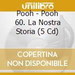 Pooh - Pooh 60. La Nostra Storia (5 Cd) cd