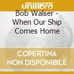 Bob Walser - When Our Ship Comes Home cd