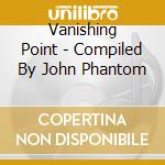 Vanishing Point - Compiled By John Phantom cd musicale di Vanishing Point