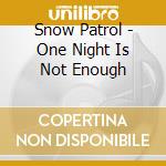 Snow Patrol - One Night Is Not Enough cd musicale di Snow Patrol
