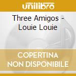 Three Amigos - Louie Louie cd musicale di Three Amigos