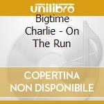 Bigtime Charlie - On The Run cd musicale di Bigtime Charlie