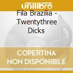 Fila Brazilia - Twentythree Dicks cd musicale di FILA BRAZILLIA
