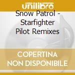 Snow Patrol - Starfighter Pilot Remixes cd musicale di Snow Patrol