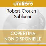 Robert Crouch - Sublunar cd musicale di Robert Crouch