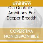 Ola Onabule - Ambitions For Deeper Breadth cd