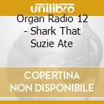 Organ Radio 12 - Shark That Suzie Ate cd
