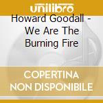 Howard Goodall - We Are The Burning Fire cd musicale di Howard Goodall