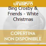 Bing Crosby & Friends - White Christmas cd musicale di Bing Crosby & Friends