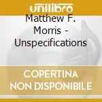 Matthew F. Morris - Unspecifications cd musicale di Matthew F. Morris