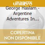 George Haslam - Argentine Adventures In Jazz Ethnic cd musicale di George Haslam