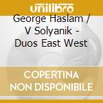 George Haslam / V Solyanik - Duos East West cd musicale di George Haslam / V Solyanik