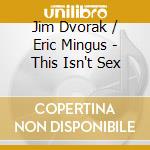 Jim Dvorak / Eric Mingus - This Isn't Sex cd musicale di Jim Dvorak / Eric Mingus
