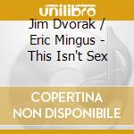 Jim Dvorak / Eric Mingus - This Isn't Sex cd