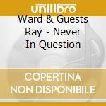 Ward & Guests Ray - Never In Question cd