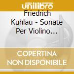 Friedrich Kuhlau - Sonate Per Violino (integrale) cd musicale di Kuhlau