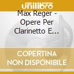 Max Reger - Opere Per Clarinetto E Pianoforte (integrale) cd musicale di Max Reger