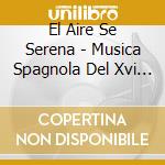El Aire Se Serena - Musica Spagnola Del Xvi Secolo cd musicale di El Aire Se Serena