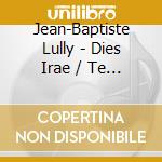 Jean-Baptiste Lully - Dies Irae / Te Deum cd musicale di Jean Baptiste Lully