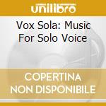 Vox Sola: Music For Solo Voice cd musicale