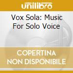 Vox Sola: Music For Solo Voice cd