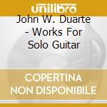 John W. Duarte - Works For Solo Guitar cd musicale