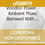 Voodoo Power - Ambient Music Remixed With Native Sounds cd musicale di Artisti Vari
