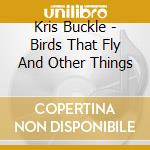Kris Buckle - Birds That Fly And Other Things cd musicale di Kris Buckle